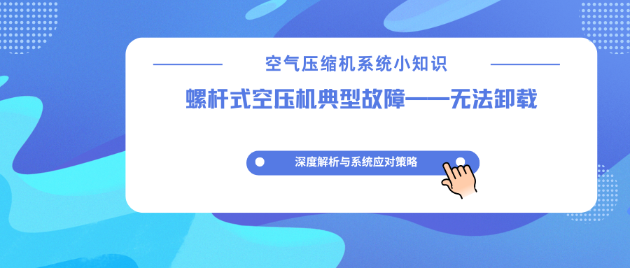 螺杆空压机无法卸载故障深度解析：症状、根源与系统化解决方案